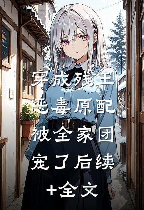 穿成残王恶毒原配，被全家团宠了后续+全文
