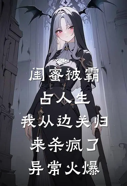 闺蜜被霸占人生，我从边关归来杀疯了异常火爆