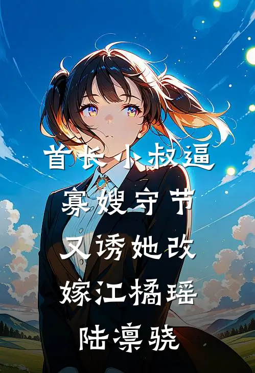 首长小叔逼寡嫂守节，又诱她改嫁江橘瑶陆凛骁