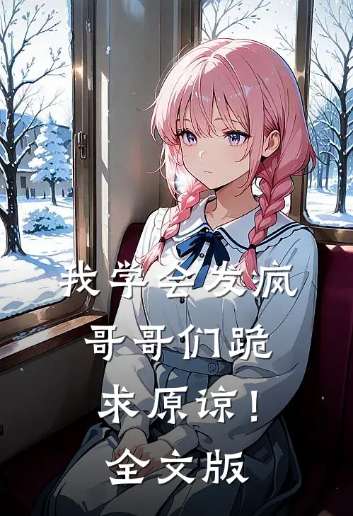 我学会发疯，哥哥们跪求原谅！全文版