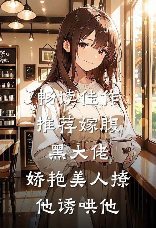 畅读佳作推荐嫁腹黑大佬，娇艳美人撩他诱哄他