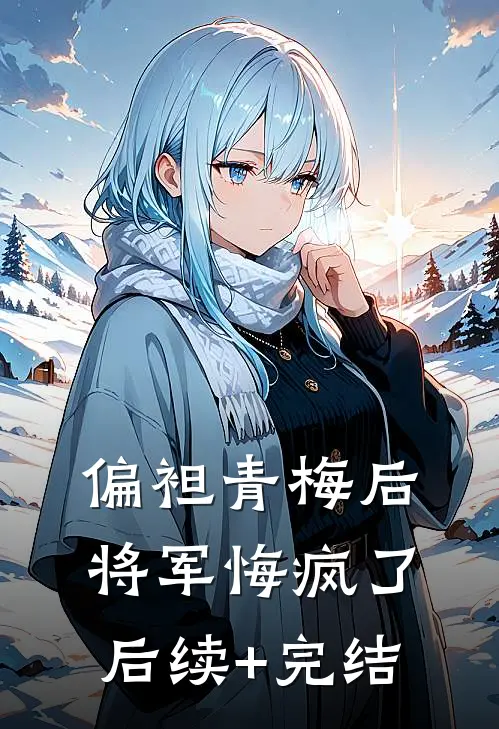 偏袒青梅后，将军悔疯了后续+完结