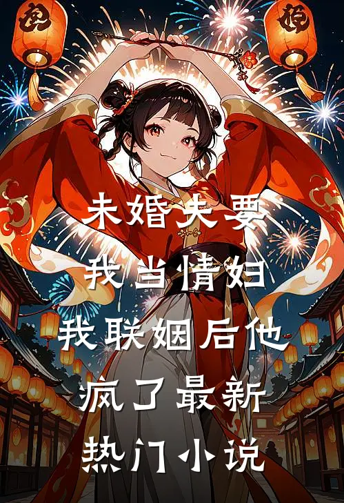 未婚夫要我当情妇，我联姻后他疯了最新热门小说