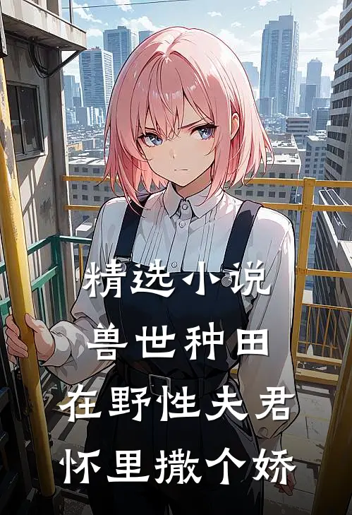 精选小说兽世种田：在野性夫君怀里撒个娇
