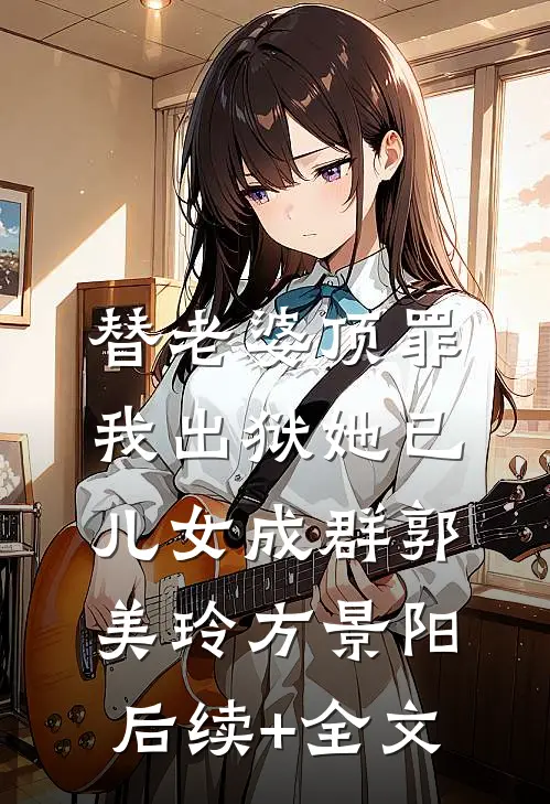 替老婆顶罪，我出狱她已儿女成群郭美玲方景阳后续+全文