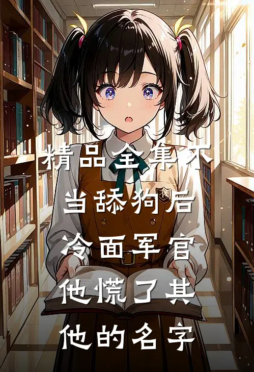精品全集不当舔狗后,冷面军官他慌了其他的名字