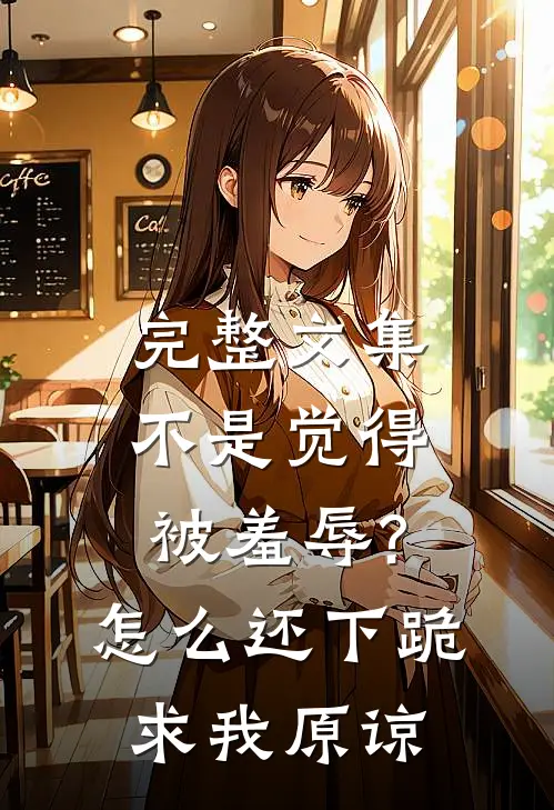 完整文集不是觉得被羞辱?怎么还下跪求我原谅