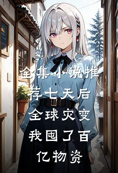 全集小说推荐七天后全球灾变，我囤了百亿物资
