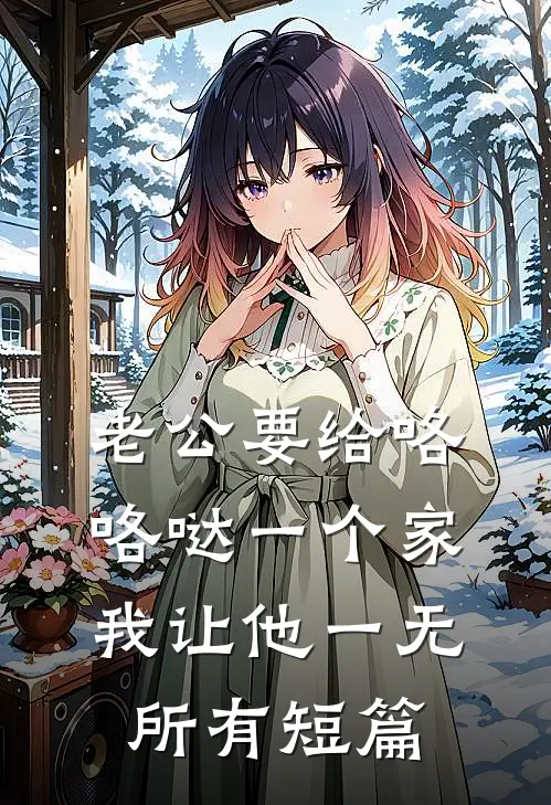 老公要给咯咯哒一个家，我让他一无所有短篇