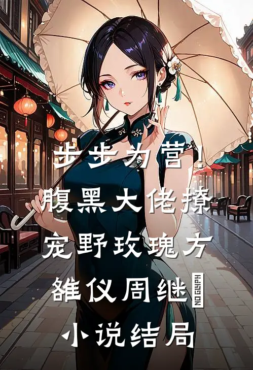 步步为营！腹黑大佬撩宠野玫瑰方雒仪周继燊小说结局