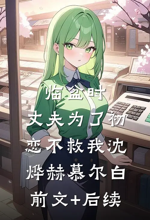 临盆时，丈夫为了初恋不救我沈烨赫慕尔白前文+后续