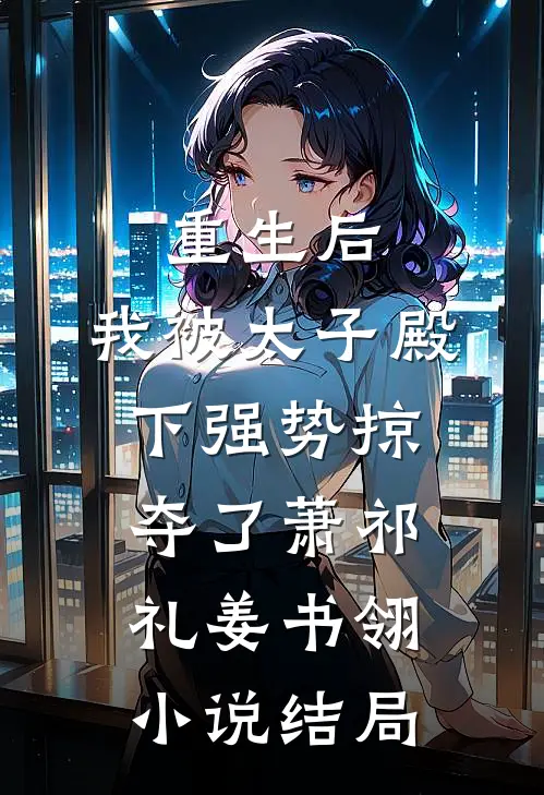重生后，我被太子殿下强势掠夺了萧祁礼姜书翎小说结局