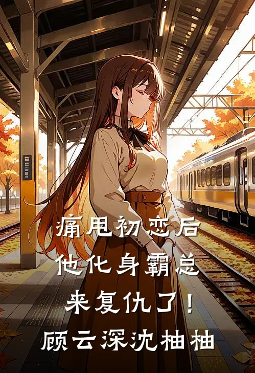 痛甩初恋后，他化身霸总来复仇了！顾云深沈柚柚