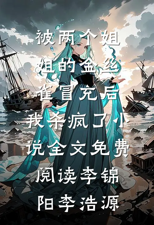 被两个姐姐的金丝雀冒充后，我杀疯了小说全文免费阅读李锦阳李浩源