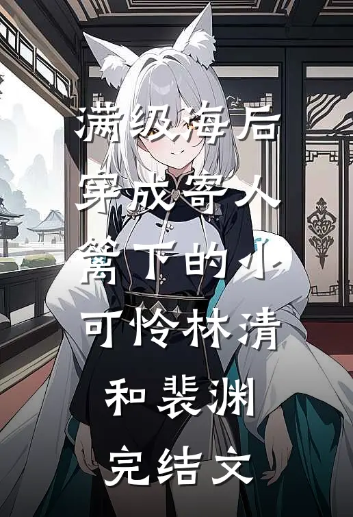 满级海后穿成寄人篱下的小可怜林清和裴渊完结文