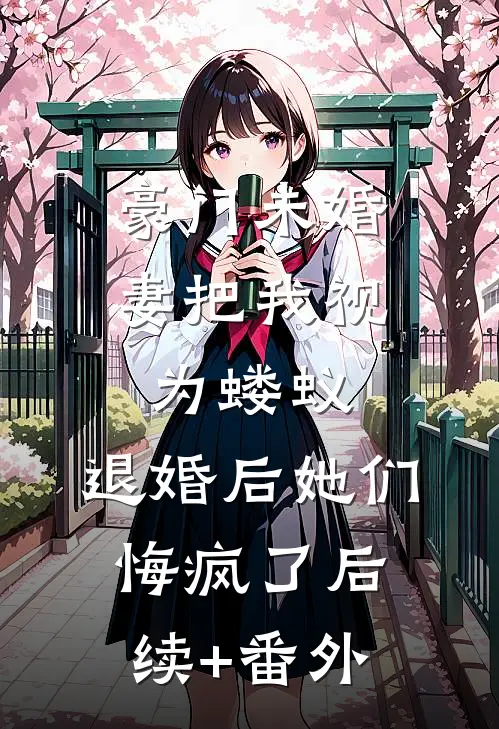 豪门未婚妻把我视为蝼蚁，退婚后她们悔疯了后续+番外