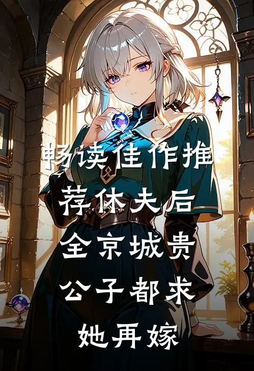 畅读佳作推荐休夫后，全京城贵公子都求她再嫁