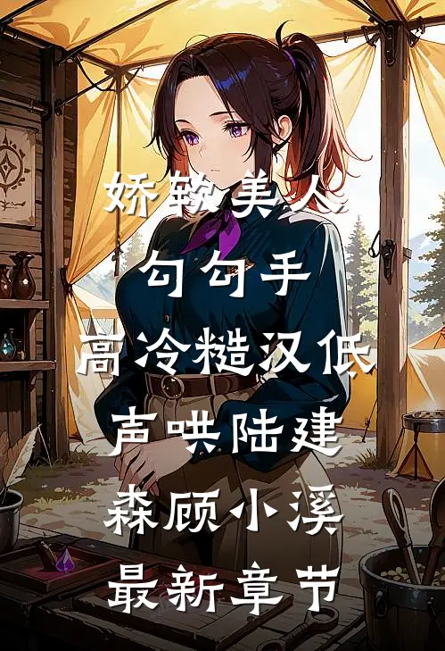 娇软美人勾勾手，高冷糙汉低声哄陆建森顾小溪最新章节