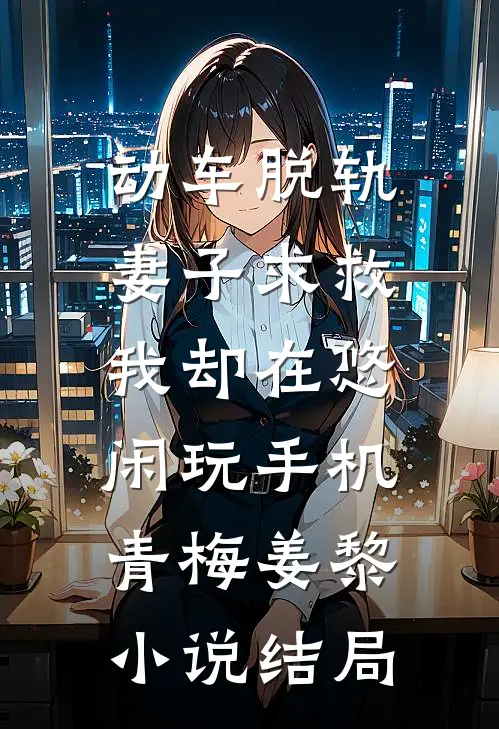 动车脱轨妻子求救，我却在悠闲玩手机青梅姜黎小说结局