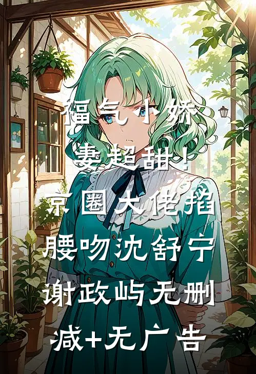 福气小娇妻超甜！京圈大佬掐腰吻沈舒宁谢政屿无删减+无广告