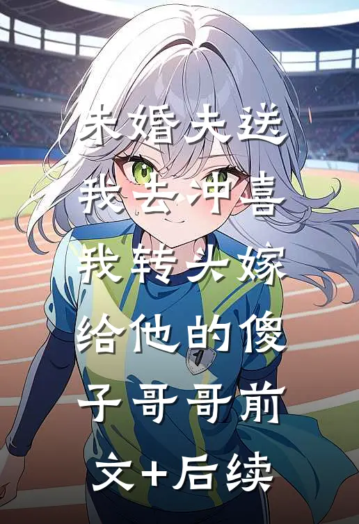 未婚夫送我去冲喜，我转头嫁给他的傻子哥哥前文+后续