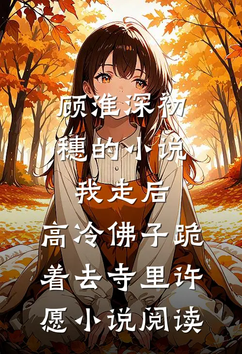顾淮深初穗的小说我走后，高冷佛子跪着去寺里许愿小说阅读