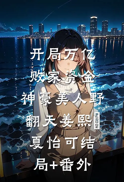 开局万亿败家资金，神豪美人野翻天姜熙玥夏怡可结局+番外