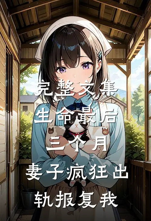 完整文集生命最后三个月，妻子疯狂出轨报复我