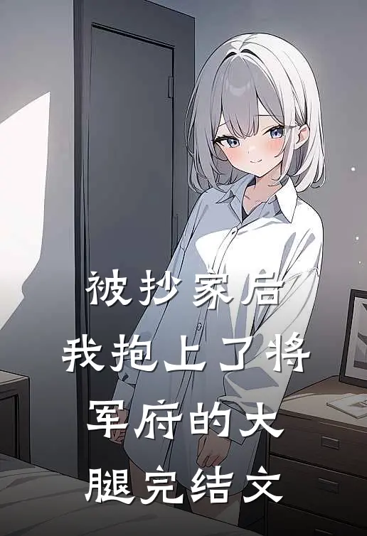 被抄家后，我抱上了将军府的大腿完结文