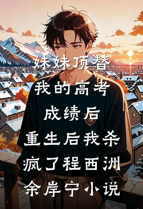 妹妹顶替我的高考成绩后，重生后我杀疯了程西洲余岸宁小说