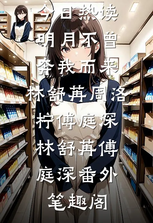 今日热读明月不曾奔我而来:林舒苒周洛柠傅庭深：林舒苒傅庭深番外笔趣阁