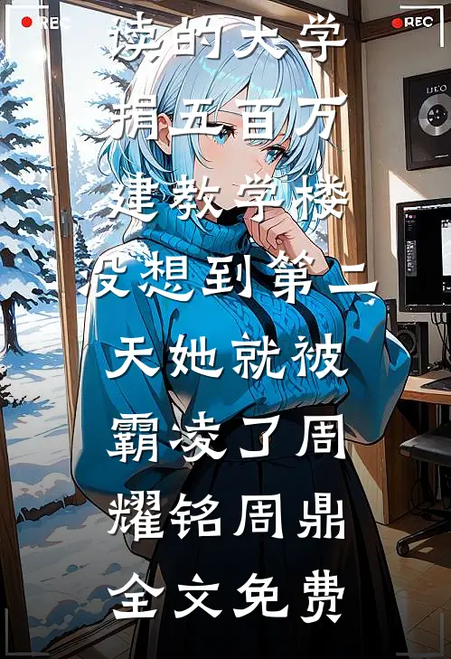 我给妹妹就读的大学捐五百万建教学楼，没想到第二天她就被霸凌了周耀铭周鼎全文免费
