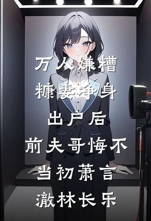 万人嫌糟糠妻净身出户后，前夫哥悔不当初萧言澈林长乐