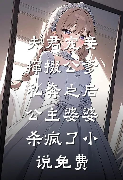 夫君宠妾撺掇公爹私奔之后，公主婆婆杀疯了小说免费