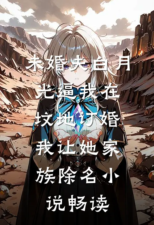 未婚夫白月光逼我在坟地订婚，我让她家族除名小说畅读