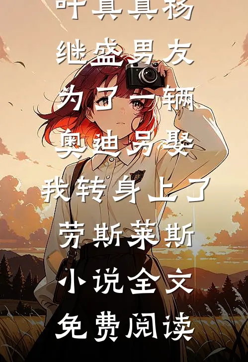叶真真杨继盛男友为了一辆奥迪另娶，我转身上了劳斯莱斯小说全文免费阅读