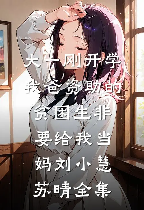 大一刚开学，我爸资助的贫困生非要给我当妈刘小慧苏晴全集
