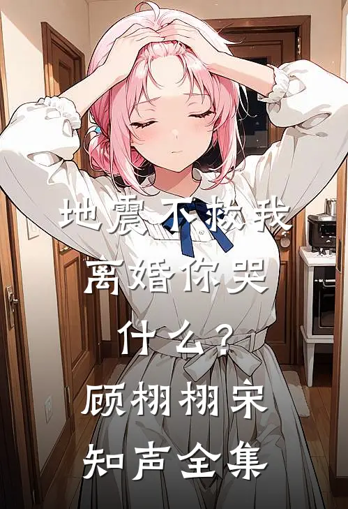 地震不救我，离婚你哭什么？顾栩栩宋知声全集
