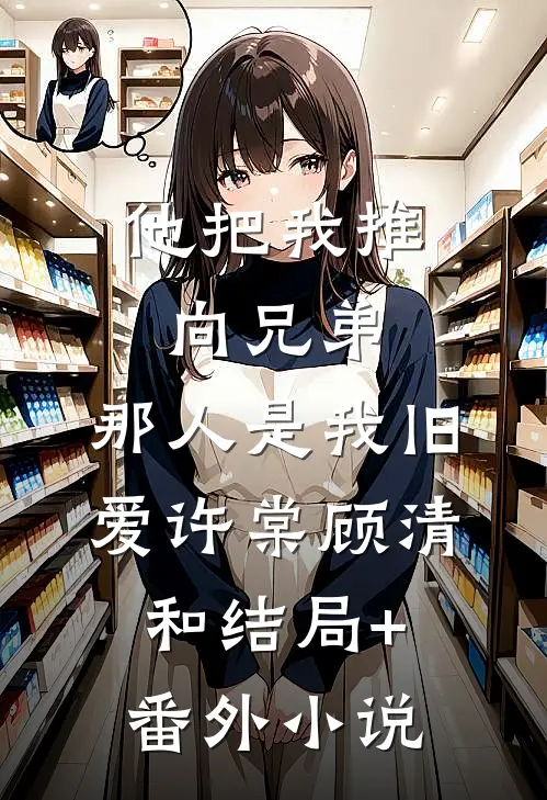 他把我推向兄弟，那人是我旧爱许棠顾清和结局+番外小说