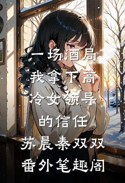 一场酒局，我拿下高冷女领导的信任：苏晨秦双双番外笔趣阁