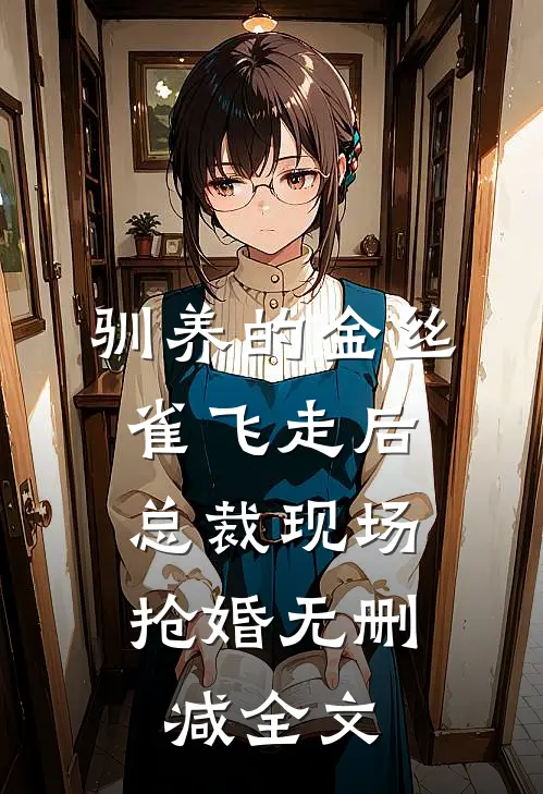 驯养的金丝雀飞走后，总裁现场抢婚无删减全文