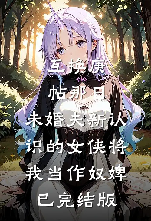 互换庚帖那日，未婚夫新认识的女侠将我当作奴婢已完结版