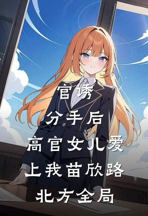 官诱：分手后，高官女儿爱上我苗欣路北方全局