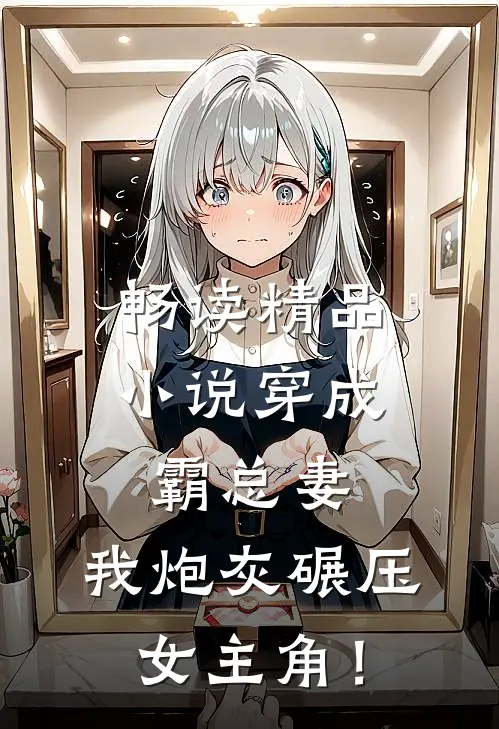 畅读精品小说穿成霸总妻，我炮灰碾压女主角！
