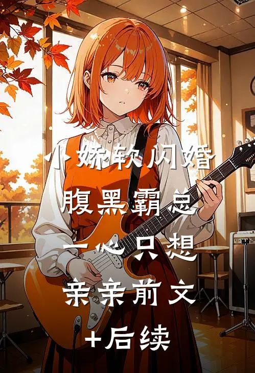 小娇软闪婚腹黑霸总，一心只想亲亲前文+后续