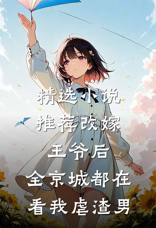 精选小说推荐改嫁王爷后,全京城都在看我虐渣男