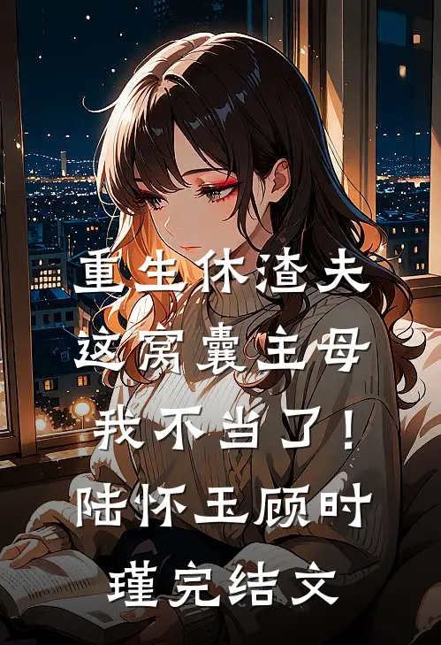 重生休渣夫，这窝囊主母我不当了！陆怀玉顾时瑾完结文