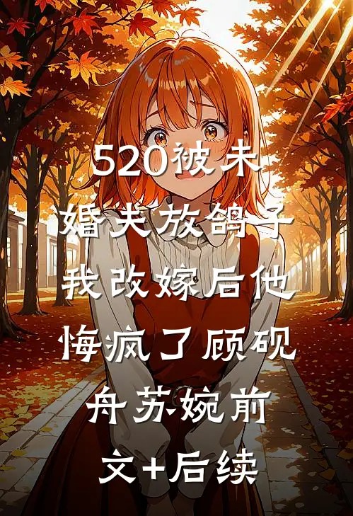 520被未婚夫放鸽子，我改嫁后他悔疯了顾砚舟苏婉前文+后续