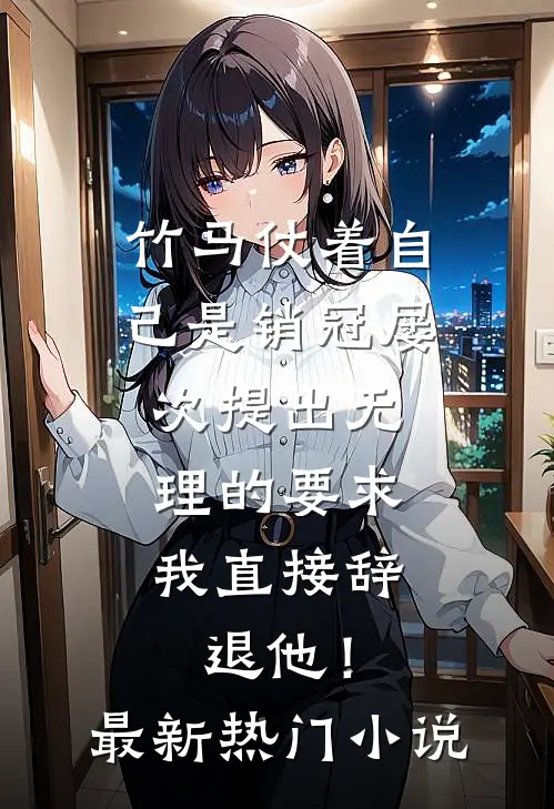 竹马仗着自己是销冠屡次提出无理的要求，我直接辞退他！最新热门小说
