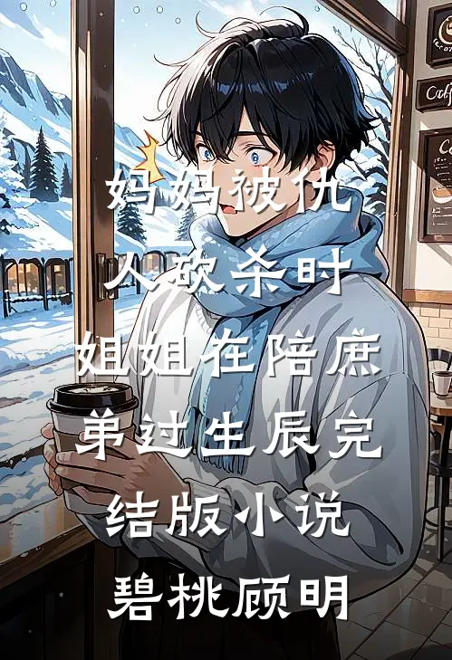 妈妈被仇人砍杀时，姐姐在陪庶弟过生辰完结版小说碧桃顾明